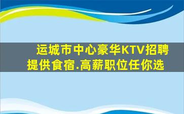 运城市中心豪华KTV招聘提供食宿.高薪职位任你选